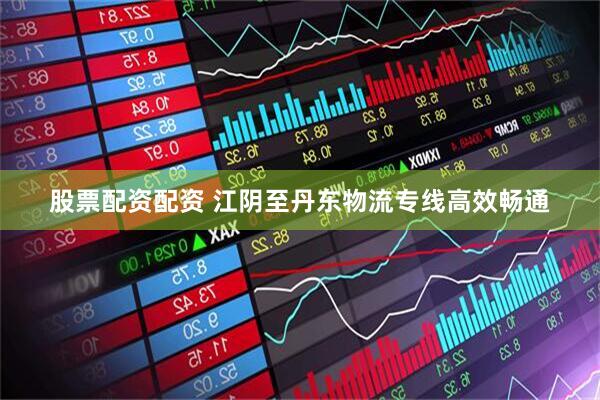 股票配资配资 江阴至丹东物流专线高效畅通