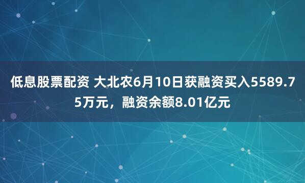 低息股票配资 大北农6月10日获融资买入5589.75万元，融资余额8.01亿元