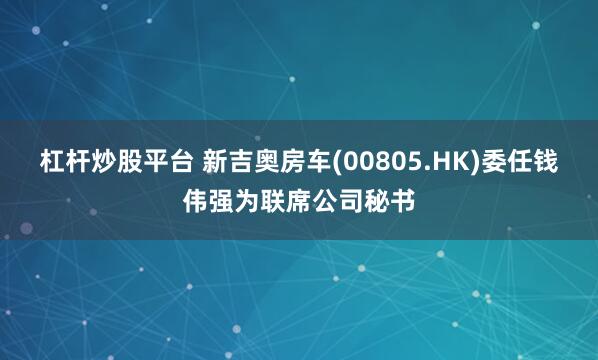 杠杆炒股平台 新吉奥房车(00805.HK)委任钱伟强为联席公司秘书