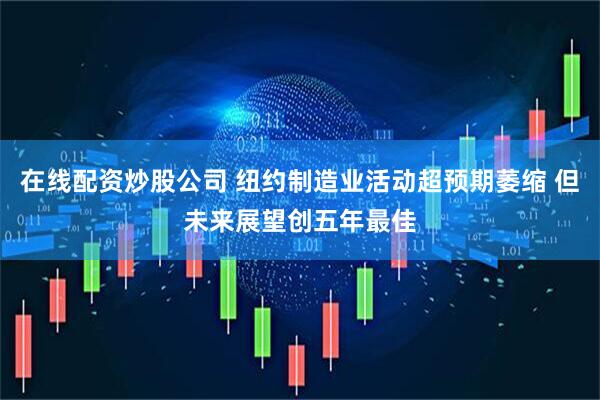 在线配资炒股公司 纽约制造业活动超预期萎缩 但未来展望创五年最佳