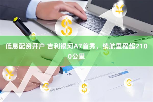 低息配资开户 吉利银河A7首秀，续航里程超2100公里