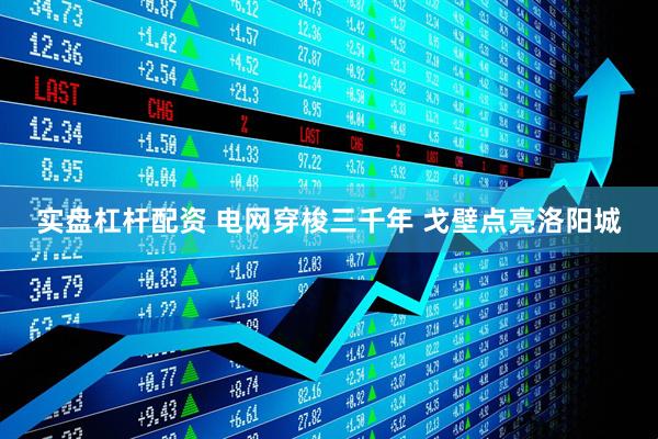 实盘杠杆配资 电网穿梭三千年 戈壁点亮洛阳城
