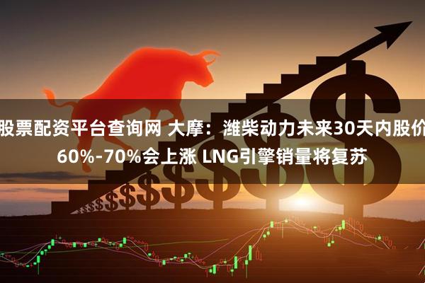 股票配资平台查询网 大摩：潍柴动力未来30天内股价60%-70%会上涨 LNG引擎销量将复苏