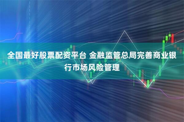 全国最好股票配资平台 金融监管总局完善商业银行市场风险管理