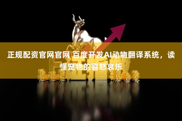 正规配资官网官网 百度开发AI动物翻译系统，读懂宠物的喜怒哀乐