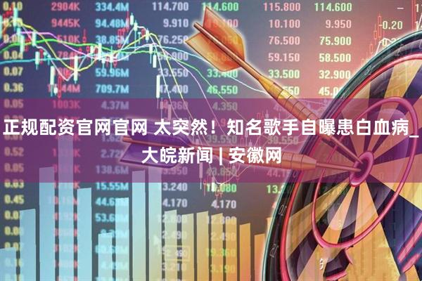 正规配资官网官网 太突然！知名歌手自曝患白血病_大皖新闻 | 安徽网