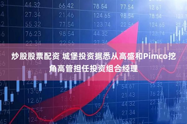 炒股股票配资 城堡投资据悉从高盛和Pimco挖角高管担任投资组合经理