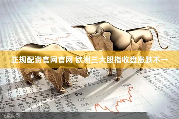 正规配资官网官网 欧洲三大股指收盘涨跌不一