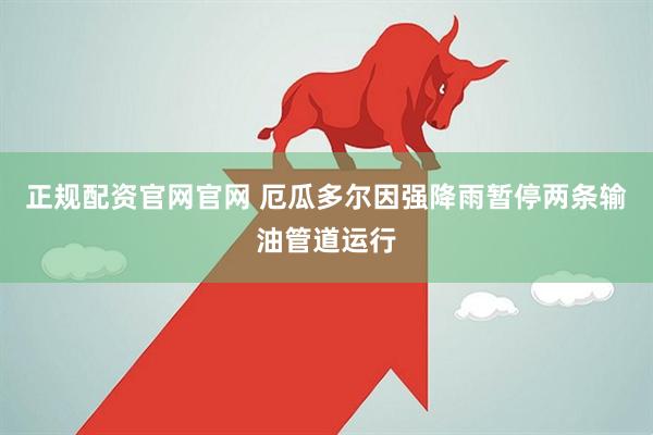 正规配资官网官网 厄瓜多尔因强降雨暂停两条输油管道运行