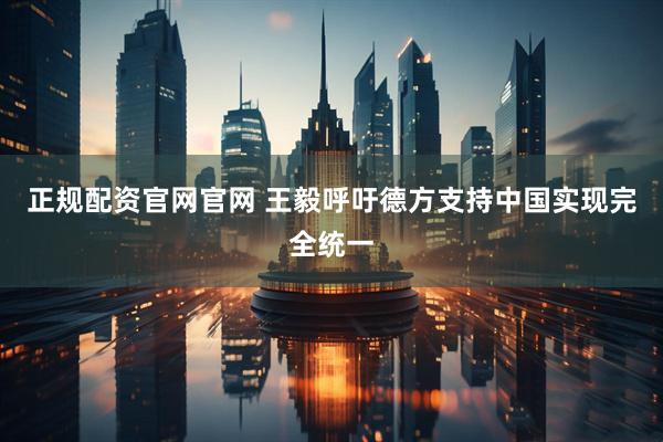 正规配资官网官网 王毅呼吁德方支持中国实现完全统一