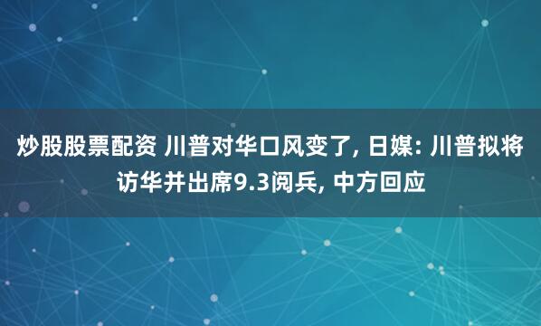 炒股股票配资 川普对华口风变了, 日媒: 川普拟将访华并出席9.3阅兵, 中方回应
