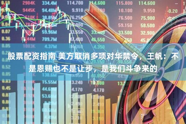 股票配资指南 美方取消多项对华禁令，王帆：不是恩赐也不是让步，是我们斗争来的