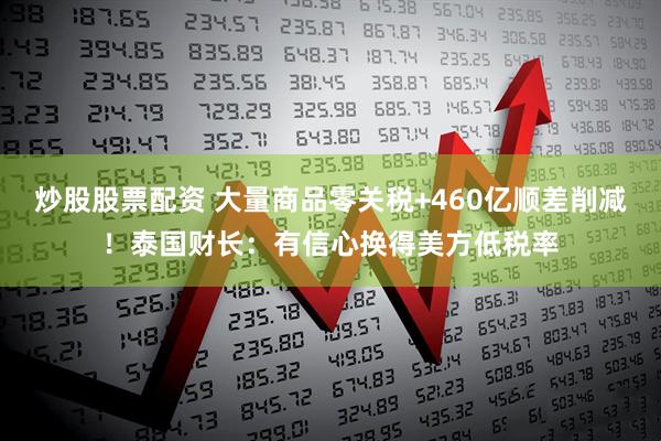 炒股股票配资 大量商品零关税+460亿顺差削减！泰国财长：有信心换得美方低税率