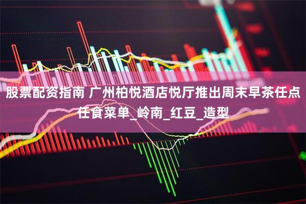 股票配资指南 广州柏悦酒店悦厅推出周末早茶任点任食菜单_岭南_红豆_造型