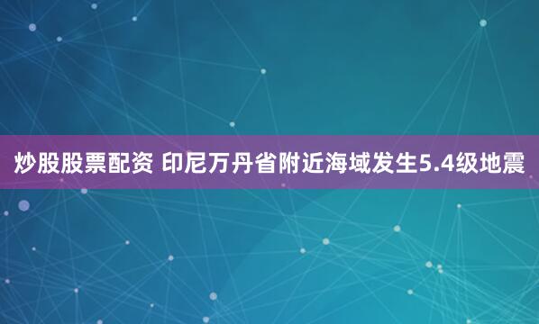 炒股股票配资 印尼万丹省附近海域发生5.4级地震