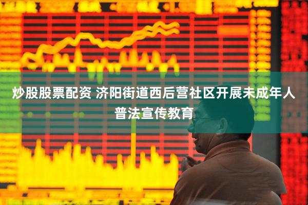 炒股股票配资 济阳街道西后营社区开展未成年人普法宣传教育