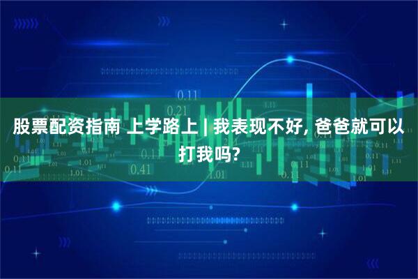 股票配资指南 上学路上 | 我表现不好, 爸爸就可以打我吗?