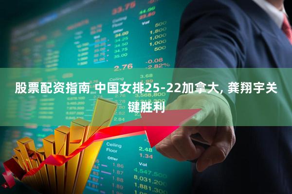 股票配资指南 中国女排25-22加拿大, 龚翔宇关键胜利