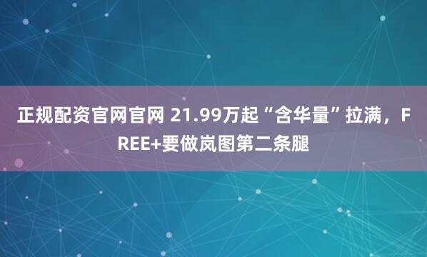 正规配资官网官网 21.99万起“含华量”拉满，FREE+要做岚图第二条腿