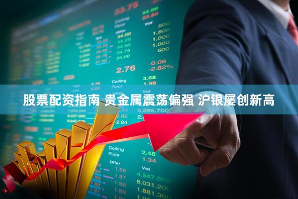 股票配资指南 贵金属震荡偏强 沪银屡创新高