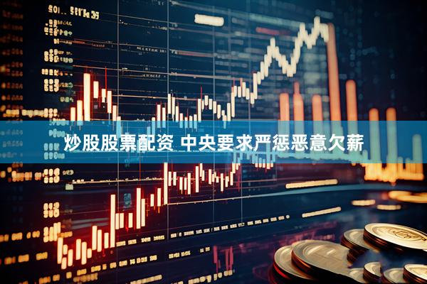 炒股股票配资 中央要求严惩恶意欠薪