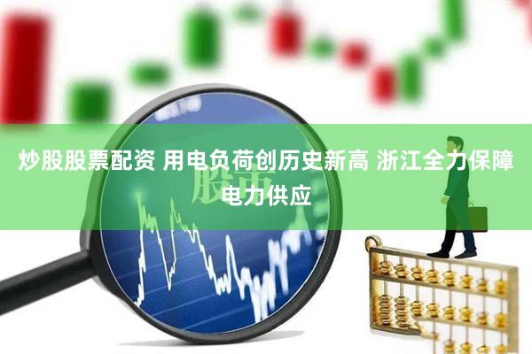 炒股股票配资 用电负荷创历史新高 浙江全力保障电力供应