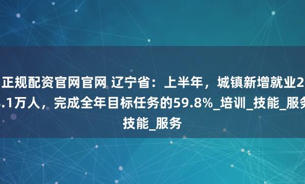 正规配资官网官网 辽宁省：上半年，城镇新增就业28.1万人，完成全年目标任务的59.8%_培训_技能_服务