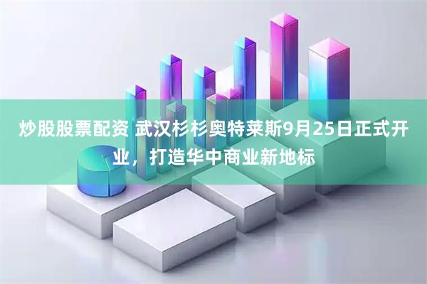 炒股股票配资 武汉杉杉奥特莱斯9月25日正式开业，打造华中商业新地标