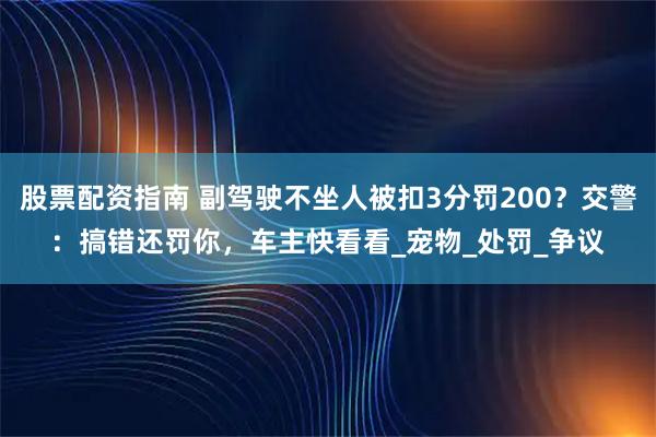 股票配资指南 副驾驶不坐人被扣3分罚200？交警：搞错还罚你，车主快看看_宠物_处罚_争议