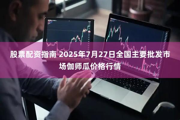 股票配资指南 2025年7月27日全国主要批发市场伽师瓜价格行情
