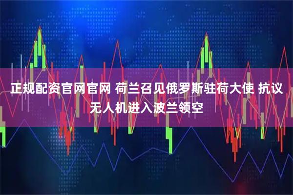 正规配资官网官网 荷兰召见俄罗斯驻荷大使 抗议无人机进入波兰领空