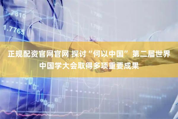 正规配资官网官网 探讨“何以中国” 第二届世界中国学大会取得多项重要成果