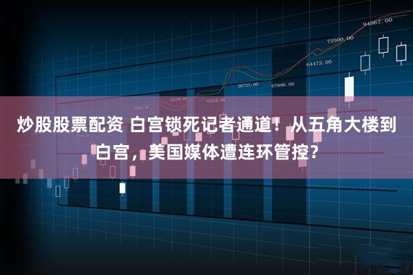 炒股股票配资 白宫锁死记者通道!从五角大楼到白宫,美国媒体遭连环管控?