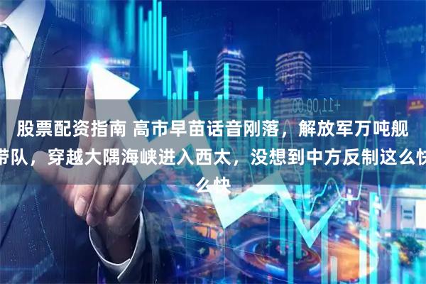 股票配资指南 高市早苗话音刚落,解放军万吨舰带队,穿越大隅海峡进入西太,没想到中方反制这么快