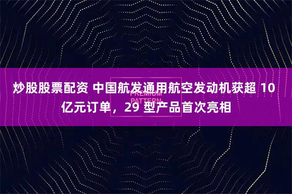 炒股股票配资 中国航发通用航空发动机获超 10 亿元订单，29 型产品首次亮相