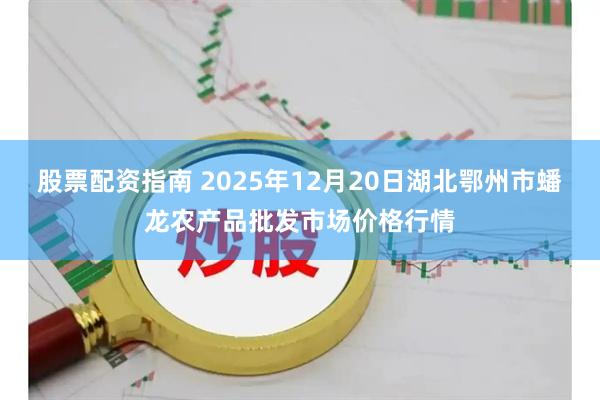 股票配资指南 2025年12月20日湖北鄂州市蟠龙农产品批发市场价格行情