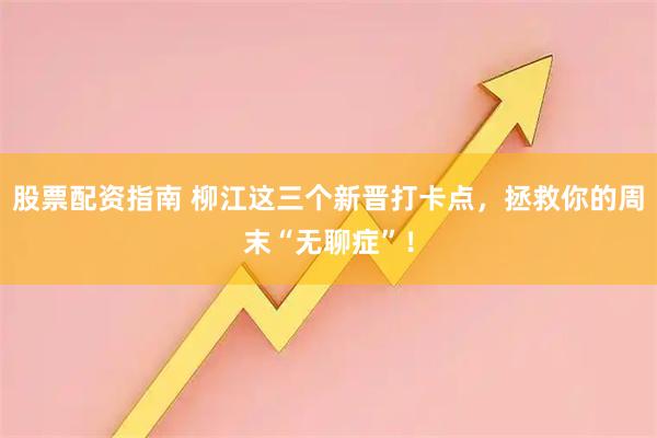 股票配资指南 柳江这三个新晋打卡点，拯救你的周末“无聊症”！