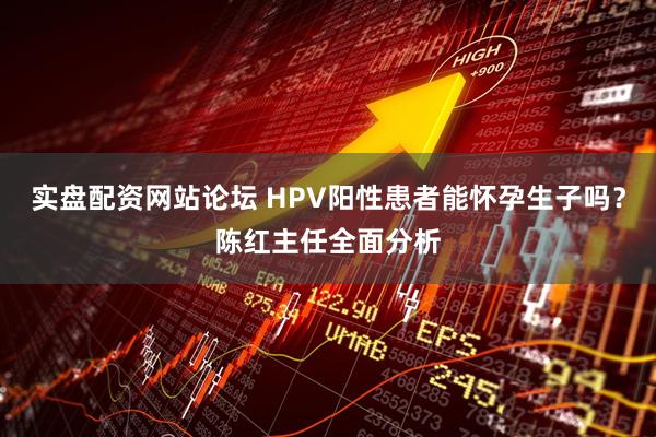 实盘配资网站论坛 HPV阳性患者能怀孕生子吗?陈红主任全面分析