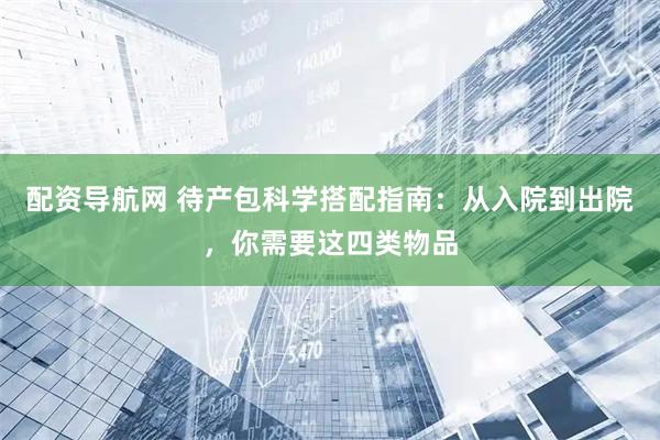 配资导航网 待产包科学搭配指南:从入院到出院,你需要这四类物品