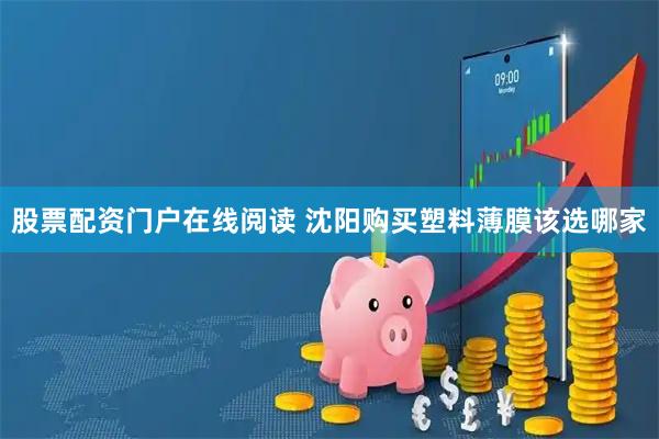 股票配资门户在线阅读 沈阳购买塑料薄膜该选哪家