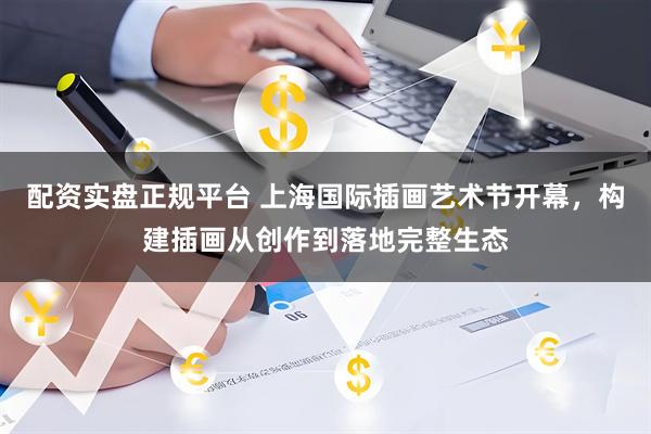 配资实盘正规平台 上海国际插画艺术节开幕，构建插画从创作到落地完整生态