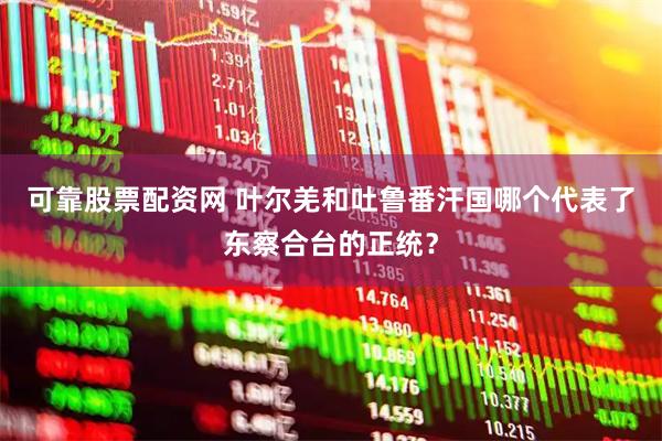 可靠股票配资网 叶尔羌和吐鲁番汗国哪个代表了东察合台的正统？