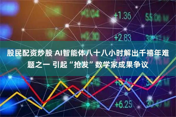 股民配资炒股 AI智能体八十八小时解出千禧年难题之一 引起“抢发”数学家成果争议