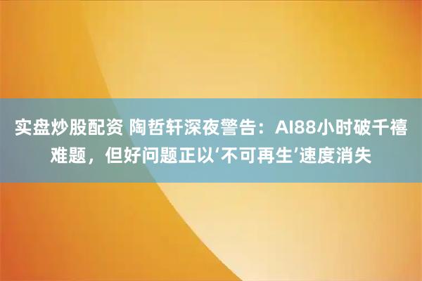 实盘炒股配资 陶哲轩深夜警告：AI88小时破千禧难题，但好问题正以‘不可再生’速度消失