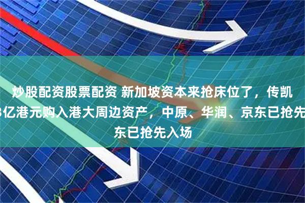 炒股配资股票配资 新加坡资本来抢床位了，传凯德23亿港元购入港大周边资产，中原、华润、京东已抢先入场