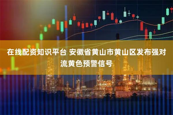 在线配资知识平台 安徽省黄山市黄山区发布强对流黄色预警信号