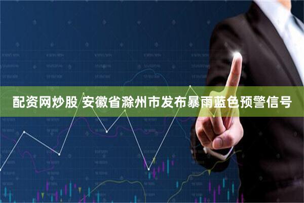 配资网炒股 安徽省滁州市发布暴雨蓝色预警信号