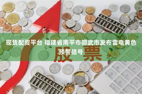 现货配资平台 福建省南平市邵武市发布雷电黄色预警信号