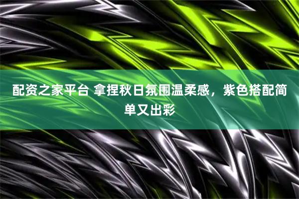 配资之家平台 拿捏秋日氛围温柔感，紫色搭配简单又出彩