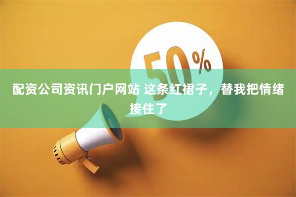 配资公司资讯门户网站 这条红裙子，替我把情绪接住了